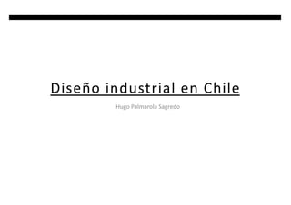 Diseño	
  industrial	
  en	
  Chile	
  
             Hugo	
  Palmarola	
  Sagredo	
  
 