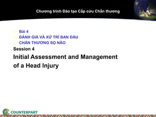  Bài 4
 ĐÁNH GIÁ VÀ XỬ TRÍ BAN ĐẦU
 CHẤN THƯƠNG SỌ NÃO
Session 4
Initial Assessment and Management
of a Head Injury
Chương trình Đào tạo Cấp cứu Chấn thương
 