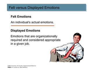 4–31
Felt versus Displayed EmotionsFelt versus Displayed Emotions
Felt Emotions
An individual’s actual emotions.
Displayed Emotions
Emotions that are organizationally
required and considered appropriate
in a given job.
KDR University, PA Faculty, Organizational Behavior
Chapter-4, Lecture by: Barai Mobarez
 