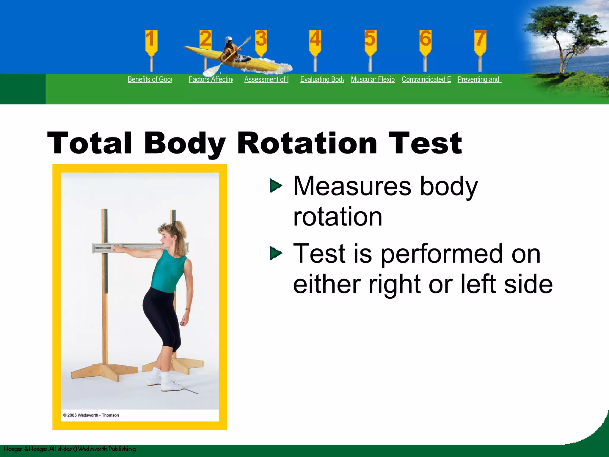 Total Body Rotation Test Measures body rotation Test is performed on either right or left side Benefits of Good Flexibility Factors Affecting Flexibility Assessment of Flexibility Evaluating Body Posture Muscular Flexibility Prescription Contraindicated Exercises Preventing and Rehabilitating Low-Back Pain 