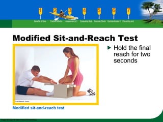 Modified Sit-and-Reach Test Hold the final reach for two seconds Modified sit-and-reach test Benefits of Good Flexibility Factors Affecting Flexibility Assessment of Flexibility Evaluating Body Posture Muscular Flexibility Prescription Contraindicated Exercises Preventing and Rehabilitating Low-Back Pain 