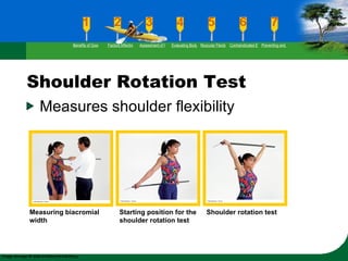 Shoulder Rotation Test Measures shoulder flexibility Measuring biacromial width Starting position for the shoulder rotation test Shoulder rotation test Benefits of Good Flexibility Factors Affecting Flexibility Assessment of Flexibility Evaluating Body Posture Muscular Flexibility Prescription Contraindicated Exercises Preventing and Rehabilitating Low-Back Pain 