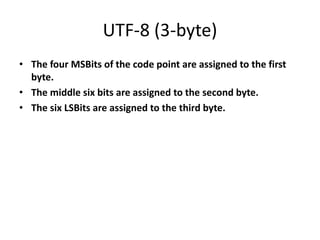 UTF-8 (3-byte)
• The four MSBits of the code point are assigned to the first
byte.
• The middle six bits are assigned to the second byte.
• The six LSBits are assigned to the third byte.
 