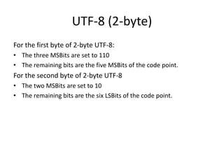 UTF-8 (2-byte)
For the first byte of 2-byte UTF-8:
• The three MSBits are set to 110
• The remaining bits are the five MSBits of the code point.
For the second byte of 2-byte UTF-8
• The two MSBits are set to 10
• The remaining bits are the six LSBits of the code point.
 
