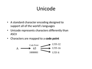 Unicode
• A standard character encoding designed to
support all of the world's languages
• Unicode represents characters differently than
ASCII
• Characters are mapped to a code point
A 65
Code Point
1000001
UTF-32
UTF-16
UTF-8
 