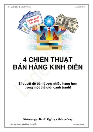 Bản quyền 2014 @ Ladesk Vietnam www.Ladesk.vn
4 chiến thuật bán hàng kinh điển Lưu hành nội bộ
1
4 CHI N THU T
BÁN HÀNG KINH I N
Bí quy t bán ư c nhi u hàng hơn
trong m t th gi i c nh tranh!
Nhóm tác gi : David Ogilvy - Shiwen Yap
 