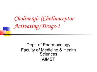 Cholinergic (Cholinoceptor
Activating) Drugs-1

     Dept. of Pharmacology
   Faculty of Medicine & Health
             Sciences
              AIMST
 