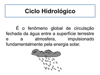 É o fenômeno global de circulação
fechada da água entre a superfície terrestre
e a atmosfera, impulsionado
fundamentalmente pela energia solar.
Ciclo Hidrológico
 