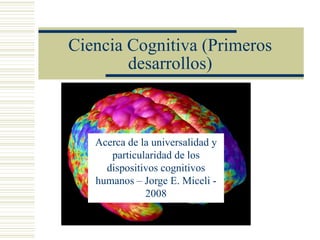 Ciencia Cognitiva (Primeros
        desarrollos)



   Acerca de la universalidad y
      particularidad de los
     dispositivos cognitivos
   humanos – Jorge E. Miceli -
              2008
 