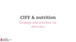 CIFF & nutrition
Strategy and priorities for
advocacy
 