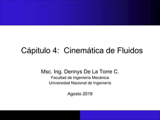 Cápitulo 4: Cinemática de Fluidos
Msc. Ing. Dennys De La Torre C.
Facultad de Ingeniería Mecánica
Universidad Nacional de Ingeniería
Agosto 2019
 