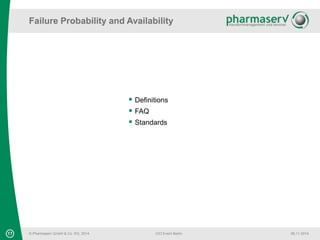 Failure Probability and Availability 
17 © Pharmaserv GmbH & Co. KG, 2014 
CIO Event Berlin 06.11.2014 
 Definitions 
 FAQ 
 Standards 
 