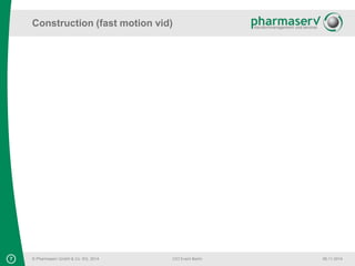 Construction (fast motion vid) 
7 © Pharmaserv GmbH & Co. KG, 2014 
CIO Event Berlin 06.11.2014 
 