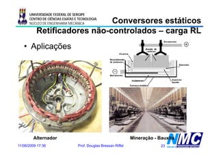 UNIVERSIDADE FEDERAL DE SERGIPE

                             Conversores estáticos
      CENTRO DE CIÊNCIAS EXATAS E TECNOLOGIA
      NÚCLEO DE ENGENHARIA MECÂNICA

          Retificadores não-controlados – carga RL
                        não-
   • Aplicações




        Alternador                                              Mineração - Bauxita
11/08/2009 17:36                 Prof. Douglas Bressan Riffel                23
 