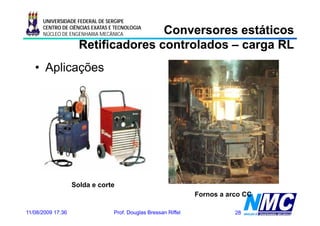 UNIVERSIDADE FEDERAL DE SERGIPE

                                    Conversores estáticos
      CENTRO DE CIÊNCIAS EXATAS E TECNOLOGIA
      NÚCLEO DE ENGENHARIA MECÂNICA

                     Retificadores controlados – carga RL
   • Aplicações




                   Solda e corte
                                                                Fornos a arco CC

11/08/2009 17:36                 Prof. Douglas Bressan Riffel              28
 