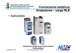 UNIVERSIDADE FEDERAL DE SERGIPE
      CENTRO DE CIÊNCIAS EXATAS E TECNOLOGIA
      NÚCLEO DE ENGENHARIA MECÂNICA               Conversores estáticos
                                                 Gradadores – carga RLE
   • Aplicações




                           Sistema de partida suave para motores
                                       (soft-starters)
11/08/2009 17:36                 Prof. Douglas Bressan Riffel      38
 