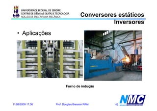 UNIVERSIDADE FEDERAL DE SERGIPE
      CENTRO DE CIÊNCIAS EXATAS E TECNOLOGIA
      NÚCLEO DE ENGENHARIA MECÂNICA                  Conversores estáticos
                                                               Inversores
   • Aplicações




                                         Forno de indução




11/08/2009 17:36                 Prof. Douglas Bressan Riffel   42
 