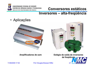 UNIVERSIDADE FEDERAL DE SERGIPE
      CENTRO DE CIÊNCIAS EXATAS E TECNOLOGIA
      NÚCLEO DE ENGENHARIA MECÂNICA          Conversores estáticos
                                        Inversores – alta-freqüência
                                                     alta-
   • Aplicações




               Amplificadores de som                            Estágio de saída de inversores
                                                                        de freqüência

11/08/2009 17:36                 Prof. Douglas Bressan Riffel                  47
 