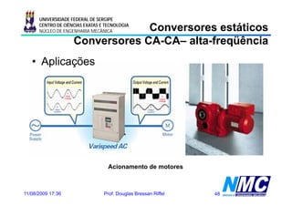 UNIVERSIDADE FEDERAL DE SERGIPE

                                 Conversores estáticos
      CENTRO DE CIÊNCIAS EXATAS E TECNOLOGIA
      NÚCLEO DE ENGENHARIA MECÂNICA

                    Conversores CA-CA– alta-freqüência
                                CA-CA– alta-
   • Aplicações




                                   Acionamento de motores



11/08/2009 17:36                 Prof. Douglas Bressan Riffel   48
 