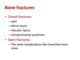 Bone fractures
• Closed fractures:
– pain
– Nerve injury.
– Vascular injury.
– Compartmental syndrome.
• Open fractures:
– The same complications like closed but more
sever.
 