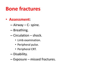 Bone fractures
• Assessment:
– Airway – C- spine.
– Breathing.
– Circulation – shock.
• Limb examination.
• Peripheral pulse.
• Peripheral CRT.
– Disability.
– Exposure – missed fractures.
 