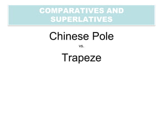 COMPARATIVES AND
  SUPERLATIVES

 Chinese Pole
       vs.


    Trapeze
 