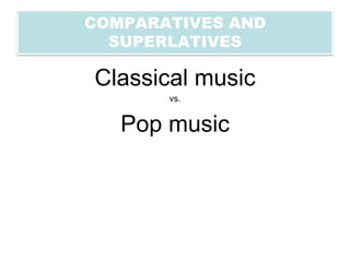 COMPARATIVES AND
  SUPERLATIVES

Classical music
       vs.


   Pop music
 
