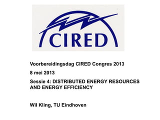 Voorbereidingsdag CIRED Congres 2013
8 mei 2013
Sessie 4: DISTRIBUTED ENERGY RESOURCES
AND ENERGY EFFICIENCY
Wil Kling, TU Eindhoven
 