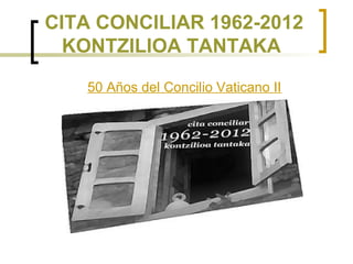 CITA CONCILIAR 1962-2012
  KONTZILIOA TANTAKA

   50 Años del Concilio Vaticano II
 