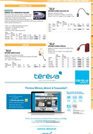 705
FiletcâbleConduitet
cheminement
Appareillagedubâtiment
etpetittertiaire
ÉclairageSécurité
etcommunication
Chauffageélectrique
etventilation
VDIetréseau
informatique
Outillageélectrique
etmesureportable
Spécifique
industriel
Production
d’énergie
LUMINAIRE D’INTÉRIEUR DÉCORATIF
BANDEAU LED
BANDEAU LED À VARIATION DE COULEURS­
Offrez-vous un large spectre de couleurs : du blanc confort
à la lumière du jour, ainsi qu’une fonction changement de
couleurs RGB + W (Red, Green Blue et White).
La télécommande intuitive vous permet de sélectionner une
couleur très simplement, de faire varier la luminosité ou de choisir parmi différentes
fonctions (pastel, stroboscopie, etc.).
- Taille : 2 ou 5 mètres, découpable tous les 20 cm.
- Durée de vie : 20 000 heures (L70F50).
- Installation : auto adhésif.
- Accessoires : driver / télécommande inclus.
Teinte
d’éclairage
(K)
Flux
lumineux
en Lumen
P
(W)
Tension
(V) Modèle IP Réf Code CR € HT
2200-6500 800 17 220-240 2 mètres 20 0053254 1370095 E54 61,00
2200-6500 1600 36 220-240 5 mètres 20 0053255 1370096 E57 130,00
LISEUSE
APPLIQUE COUPA FLEXLED­
Applique en acier chromé et verre satiné.
Douille/source : G9/QT14, max. 40W (exclue) et PowerLED 3W 3000K,
125 lm, IRC>80 (incluse).
L/l/P : 24/20/13 cm, flexible 30 cm.
Teinte
d’éclairage (K)
Flux
lumineux
en Lumen Coloris IP Réf Code CR € HT
3000 125 Chrome 20 149452 1269118 E99 220,00
APPLIQUE FLEXIBLE DIO PLATE LED­
Applique en aluminium chromé.
Avec source : PowerLED 1 W, 3000 K, 70 lm, IRC 80.
Ø/l spot : 3,4/6,1 cm, L flexible : 35 cm, Ø patère : 9 cm.
Type Coloris
Teinte
d’éclairage
(K)
Flux
lumineux
en Lumen IP P (W) Réf Code CR € HT
Avec
source
Chrome 3000 70 20 1 146682 1269092 E99 99,90
Sans
source
Chrome - - 20 50 146692 1269093 E99 84,90
APPLIQUE FLEXIBLE PIPOFLEX­
Applique en aluminium. PowerLED 4W, 3000K, 200 lm,
IRC80 incluse.
Ø/l spot : 2,8/4 cm, L flexible : 16 cm, patère L/H/P :
12,5/6,5/3 cm.
Coloris
Teinte
d’éclairage
(K)
Flux
lumineux
en Lumen IP Réf Code CR € HT
Noir 3000 200 20 146700 1269094 E99 94,90
Blanc mat 3000 200 20 146701 1269095 E99 94,90
Gris argent 3000 200 20 146704 1269096 E99 94,90
Vert anodisé 3000 200 20 146705 1269097 E99 94,90
Rouge anodisé 3000 200 20 146706 1269098 E99 94,90
tereva-direct.fr
20 000 produits
accessibles
Stocks garantis
Prix personnalisés
Accès sécurisé
Facilité d’utilisation
Téréva Direct,direct à l’essentiel !
Une heure après,
votre commande est prête
à emporter dans l’Agence de votre choix.
Livraison
à la date
de votre choix
Livraison
urgente
le lendemain dans la
journée ou avant 9h
Livraison
standard
24h à 48h
Click
and Collect
enAgence
Le Drive
Vous commandez surTéréva Direct
depuis le site internet ou l’appli mobile.
Téréva,votre distributeur professionnel en sanitaire et chauffage
Des modes de livraison
adaptés à tous les besoins
Des solutions digitales personnalisées
pour tout type d’entreprise : eprocurement@tereva.fr
Tereva_04_Electricite_04_Eclairage.indd 705 14/02/2017 16:48
 