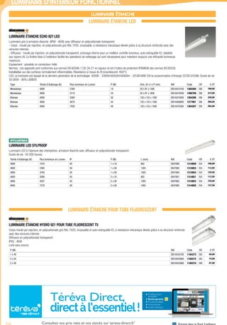 710 Présent dans le Pack ConfianceConsultez vos prix nets et vos stocks sur tereva-direct.fr*
*ouverture de compte obligatoire
LUMINAIRE D’INTÉRIEUR FONCTIONNEL
LUMINAIRE ÉTANCHE
LUMINAIRE ÉTANCHE LED
LUMINAIRE ÉTANCHE ECHO 927 LED­
Luminiaire gris à armature étanche (IP66 - IK08) avec diffuseur en polycarbonate transparent.
- Corps : moulé par injection, en polycarbonate gris RAL 7035, incassable, à résistance mécanique élevée grâce à sa structure renforcée avec des
nervures internes.
- Diffuseur : moulé par injection, en polycarbonate transparent, prismage interne pour un meilleur contrôle lumineux, auto-extinguible V2, stabilisé
aux rayons UV. La finition lisse à l’extérieur facilite les opérations de nettoyage qui sont nécessaires pour maintenir toujours une efficacité lumineuse
maximum.
Equipement : possède un connecteur mâle
Normes : ces appareils sont conformes aux normes EN 60598-1 CEI 34-21 en vigueur et ont l’indice de protection IP66IK08 des normes EN 60529.
Installables sur des surfaces normalement inflammables. Résistance à l’essai du fil incandescent: 850°C.
LED: ce luminaire est équipé de la dernière génération de la technologie  4000K - 3360lm6050lm8060lm - 203648W (Tot la consommation d’énergie 22/39.5/53W). Durée de vie
50.000h - 80% L80B20
Type Teinte d’éclairage (K) Flux lumineux en Lumen P (W) Dim. (H x l x P mm) Réf Code CR € HT
Monolampe 4000 2780 18 92 x 97 x 1300 DIS16470100 1264205 E86 190,00
Monolampe 4000 3710 24 92 x 97 x 1600 DIS16470200 1266709 E86 215,00
Bilampe 4000 5560 36 102 x 152 x 1300 DIS16470400 1264206 E86 239,00
Bilampe 4000 5670 44 102 x 152 x 1300 DIS16469800 1217901 E86 309,00
Bilampe 4000 7420 48 102 x 152 x 1600 DIS16470500 1264207 E80 284,00
LUMINAIRE LED SYLPROOF­
Luminaire LED à l’épreuve des intempéries, armature étanche avec diffuseur en polycarbonate transparent.
Durée de vie : 50 000 heures
Teinte d’éclairage (K) Flux lumineux en Lumen IP P (W) L (mm) Réf Code CR € HT
4000 1070 65 1 x 18 662 0047880 1314850 E54 100,00
4000 2385 65 1 x 36 1265 0047882 1314852 E54 112,50
4000 3794 65 1 x 58 1565 0047884 1314854 E54 125,00
4000 2008 65 2 x 18 662 0047881 1314851 E54 112,50
4000 4357 65 2 x 36 1265 0047883 1314853 E54 125,00
4000 7270 65 2 x 58 1565 0047885 1314855 E54 137,50
LUMINAIRE ÉTANCHE POUR TUBE FLUORESCENT
LUMINAIRE ÉTANCHE HYDRO 921 POUR TUBE FLUORESCENT T5­
Corps moulé par injection, en polycarbonate gris RAL 7035, incassable et auto-extinguible V2, à résistance mécanique élevée grâce à sa structure renforcée
avec des nervures internes
Diffuseur en polycarbonate transparent
IP65 - IK08
Livré sans source
P (W) Réf Code CR € HT
1 x 49 DIS16453700 1184273 E85 69,00
2 x 54 DIS16453800 1184272 E85 74,00
2 x 49 DIS16453900 1184274 E86 87,00
Téréva Direct,
directàl’essentiel!
20 000 produits
accessibles
Stocks garantis
Prix personnalisés
Accès sécurisé
Facilité d’utilisation
Tereva_04_Electricite_04_Eclairage.indd 710 14/02/2017 16:48
 
