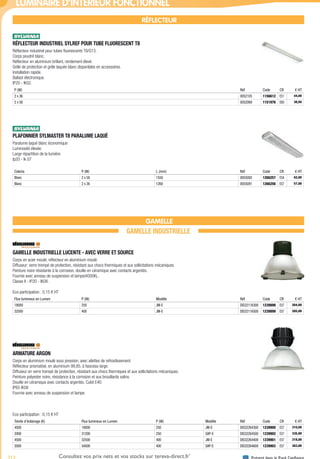 712 Présent dans le Pack ConfianceConsultez vos prix nets et vos stocks sur tereva-direct.fr*
*ouverture de compte obligatoire
LUMINAIRE D’INTÉRIEUR FONCTIONNEL
RÉFLECTEUR
RÉFLECTEUR INDUSTRIEL SYLREF POUR TUBE FLUORESCENT T8­
Réflecteur industriel pour tubes fluorescents T8/G13.
Corps poudré blanc.
Réflecteur en aluminium brillant, rendement élevé.
Grille de protection et grille laquée blanc disponibles en accessoires.
Installation rapide.
Ballast électronique.
IP20 - IK02.
P (W) Réf Code CR € HT
2 x 36 0052105 1156612 E51 44,00
2 x 58 0052068 1151976 E60 38,50
PLAFONNIER SYLMASTER T8 PARALUME LAQUÉ­
Paralume laqué blanc économique
Luminosité élevée
Large répartition de la lumière
Ip20 - Ik 07
Coloris P (W) L (mm) Réf Code CR € HT
Blanc 2 x 58 1550 0055092 1266257 E54 62,00
Blanc 2 x 36 1260 0055091 1266256 E57 57,00
GAMELLE
GAMELLE INDUSTRIELLE
GAMELLE INDUSTRIELLE LUCENTE - AVEC VERRE ET SOURCE­
Corps en acier moulé, réflecteur en aluminium moulé.
Diffuseur: verre trempé de protection, résistant aux chocs thermiques et aux sollicitations mécaniques.
Peinture noire résistante à la corrosion, douille en céramique avec contacts argentés.
Fournie avec anneau de suspension et lampe(4000K)..
Classe II - IP20 - IK08.
Eco-participation : 0,15 € HT
Flux lumineux en Lumen P (W) Modèle Réf Code CR € HT
18000 250 JM-E DIS32116300 1239898 E57 264,00
32500 400 JM-E DIS32116500 1239899 E57 285,00
ARMATURE ARGON­
Corps en aluminium moulé sous pression, avec ailettes de refroidissement.
Réflecteur prismatisé, en aluminium 99,85, à faisceau large.
Diffuseur en verre trempé de protection, résistant aux chocs thermiques et aux sollicitations mécaniques.
Peinture polyester noire, résistance à la corrosion et aux brouillards salins.
Douille en céramique avec contacts argentés. Culot E40.
IP65 IK08
Fournie avec anneau de suspension et lampe.
Eco-participation : 0,15 € HT
Teinte d’éclairage (K) Flux lumineux en Lumen P (W) Modèle Réf Code CR € HT
4500 18000 250 JM-E DIS32264300 1239900 E57 310,00
2000 31200 250 SAP-E DIS32264500 1239902 E57 335,00
4500 32500 400 JM-E DIS32264400 1239901 E57 318,00
2000 54000 400 SAP-E DIS32264600 1239903 E57 363,00
Tereva_04_Electricite_04_Eclairage.indd 712 14/02/2017 16:48
 