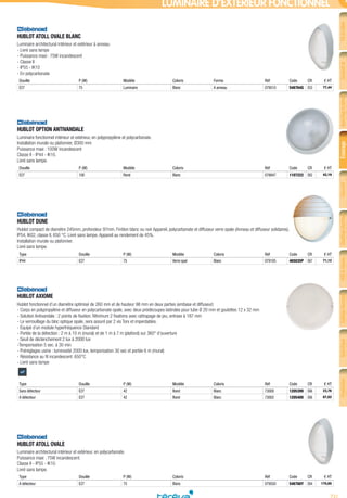 721
FiletcâbleConduitet
cheminement
Appareillagedubâtiment
etpetittertiaire
ÉclairageSécurité
etcommunication
Chauffageélectrique
etventilation
VDIetréseau
informatique
Outillageélectrique
etmesureportable
Spécifique
industriel
Production
d’énergie
LUMINAIRE D’EXTÉRIEUR FONCTIONNEL
HUBLOT ATOLL OVALE BLANC­
Luminaire architectural intérieur et extérieur à anneau
- Livré sans lampe
- Puissance maxi : 75W incandescent
- Classe II
- IP55 - IK10
- En polycarbonate
Douille P (W) Modèle Coloris Forme Réf Code CR € HT
E27 75 Luminaire Blanc A anneau 079510 546764G E53 77,44
HUBLOT OPTION ANTIVANDALE­
Luminaire fonctionnel intérieur et extérieur, en polypropylène et polycarbonate.
Installation murale ou plafonnier, Ø300 mm
Puissance maxi : 100W incandescent
Classe II - IP44 - IK10.
Livré sans lampe.
Douille P (W) Modèle Coloris Réf Code CR € HT
E27 100 Rond Blanc 078847 1107222 E62 42,19
HUBLOT DUNE­
Hublot compact de diamètre 245mm, profondeur 97mm, Finition blanc ou noir Appareil, polycarbonate et diffuseur verre opale (Anneau et diffuseur solidaires).
IP54, IK02, classe II, 650 °C. Livré sans lampe. Appareil au rendement de 45%.
Installation murale ou plafonnier.
Livré sans lampe.
Type Douille P (W) Modèle Coloris Réf Code CR € HT
IP44 E27 75 Verre opal Blanc 079105 465035P E67 71,12
HUBLOT AXIOME­
Hublot fonctionnel d’un diamètre optimisé de 260 mm et de hauteur 98 mm en deux parties (embase et diffuseur)
- Corps en polypropylène et diffuseur en polycarbonate opale, avec deux prédécoupes latérales pour tube Ø 20 mm et goulottes 12 x 32 mm
- Solution Antivandale : 2 points de fixation. Minimum 2 fixations avec rattrapage de jeu, entraxe à 187 mm
- Le verrouillage du bloc optique opale, sera assuré par 2 vis Torx et imperdables.
- Équipé d´un module hyperfréquence Standard
- Portée de la détection : 2 m à 10 m (mural) et de 1 m à 7 m (plafond) sur 360° d’ouverture
- Seuil de déclenchement 2 lux à 2000 lux
-Temporisation 5 sec. à 30 min
- Préréglages usine : luminosité 2000 lux, temporisation 30 sec et portée 6 m (mural)
- Résistance au fil incandescent: 650°C
- Livré sans lampe
Type Douille P (W) Modèle Coloris Réf Code CR € HT
Sans détecteur E27 42 Rond Blanc 73000 1205399 E66 23,76
A détecteur E27 42 Rond Blanc 73002 1205400 E66 87,02
HUBLOT ATOLL OVALE­
Luminaire architectural intérieur et extérieur, en polycarbonate.
Puissance maxi : 75W incandescent.
Classe II - IP55 - IK10.
Livré sans lampe.
Type Douille P (W) Coloris Réf Code CR € HT
A détecteur E27 75 Blanc 079550 546768Y E64 175,65
Tereva_04_Electricite_04_Eclairage.indd 721 14/02/2017 16:49
 