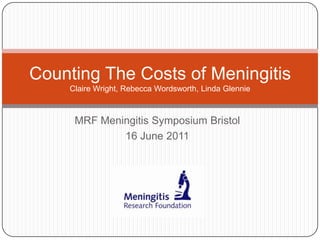 MRF Meningitis Symposium Bristol 16 June 2011 Counting The Costs of MeningitisClaire Wright, Rebecca Wordsworth, Linda Glennie 