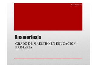 Paula Gil Ruiz




Anamorfosis
GRADO DE MAESTRO EN EDUCACIÓN
PRIMARIA
 