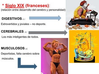  * Siglo XIX (franceses): (relación entre desarrollo del cerebro y personalidad)DIGESTIVOS(1) : Extrovertidos y joviales – no deporte.CEREBRALES(2) :Los más inteligentes de todos.MUSCULOSOS(3): Deportistas, falta cerebro sobra músculos.