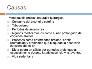 OsteoporosisLa osteoporosis es una disminución de la masa ósea y de su resistencia mecánica que ocasiona susceptibilidad para las fracturas. Es la principal causa de fracturas óseas en mujeres después de la menopausia y ancianos en general. 