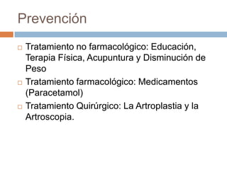 CausasLa edad mayor de 45 años. El sexo femenino. Predisposición genética. Fuerzas mecánicas que comprometen la articulación (obreros de carga) Uso articular excesivo (algunos deportistas) Antecedentes de traumatismo articular. Enfermedades articulares previas (artritis reumatoide, gota, etc.) Obesidad