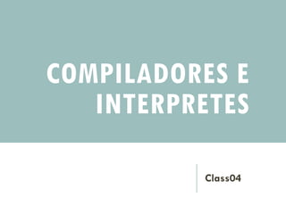 COMPILADORES E
INTERPRETES
Class04
 