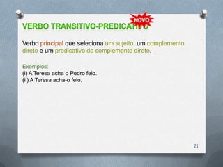 Verbo principal que seleciona um sujeito, um complemento
direto e um predicativo do complemento direto.

Exemplos:
(i) A Teresa acha o Pedro feio.
(ii) A Teresa acha-o feio.




                                                           21
 