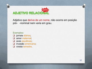 Adjetivo que deriva de um nome, não ocorre em posição
pré- -nominal nem varia em grau.


Exemplos:
 jornais diários;
 amor maternal;
 aves aquáticas;
 invasão americana;
 crosta terrestre.




                                                        32
 
