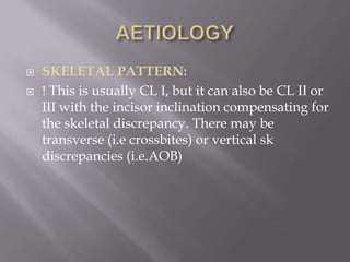 AETIOLOGYSKELETAL PATTERN:! This is usually CL I, but it can also be CL II or III with the incisor inclination compensating for the skeletal discrepancy. There may be transverse (i.ecrossbites) or vertical sk discrepancies (i.e.AOB)