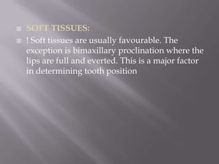 SOFT TISSUES:! Soft tissues are usually favourable. The exception is bimaxillaryproclination where the lips are full and everted. This is a major factor in determining tooth position