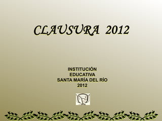 CLAUSURA 2012
INSTITUCIÓN
EDUCATIVA
SANTA MARÍA DEL RÍO
2012
 