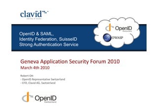 OpenID & SAML,
OpenID & SAML
OpenID & SAML, SAML
    OpenID &
   Identity Federation, SuisseID
Identity Federation, SuisseID
Strong Authentication ServiceZukunft
   StrongSign-On Konzepte mit
    Single Authentication Service
Single-Sign-on Concepts with Future
                                                  &
     Geneva Application Security Forum 2010
     March 4th 2010
 Robert Ott, Master of Science (Honors), CFO
     Robert Ott
 Fredi Weideli, Master of Computer Science, CTO
 clavidOpenID Representative Switzerland
     - ag, Zug
 5180 CFO, Clavid AG, Switzerland
     -
 