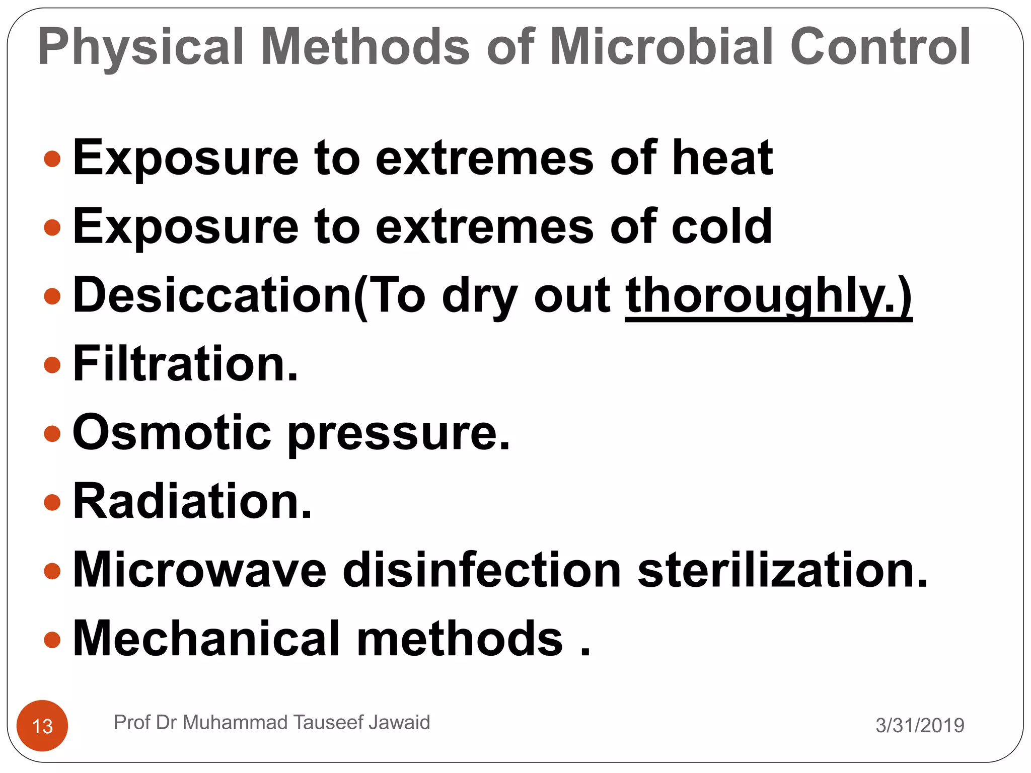 Physical Methods of Microbial Control
3/31/201913
 Exposure to extremes of heat
 Exposure to extremes of cold
 Desiccation(To dry out thoroughly.)
 Filtration.
 Osmotic pressure.
 Radiation.
 Microwave disinfection sterilization.
 Mechanical methods .
Prof Dr Muhammad Tauseef Jawaid
 