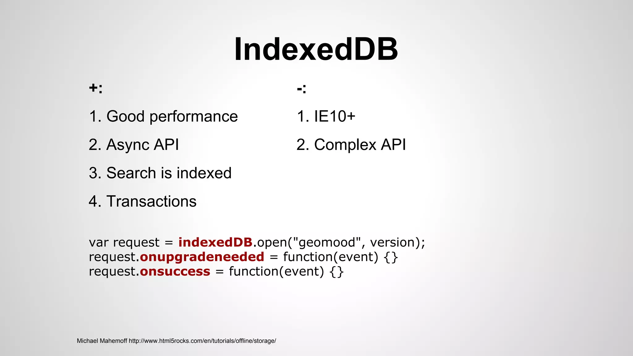 IndexedDB
Michael Mahemoff http://www.html5rocks.com/en/tutorials/offline/storage/
+:
1. Good performance
2. Async API
3. Search is indexed
4. Transactions
-:
1. IE10+
2. Complex API
var request = indexedDB.open("geomood", version);
request.onupgradeneeded = function(event) {}
request.onsuccess = function(event) {}
 