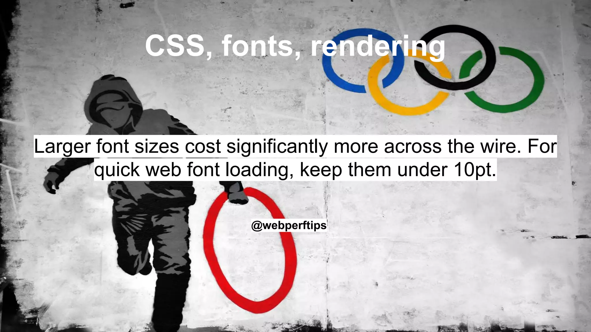 CSS, fonts, rendering
Larger font sizes cost significantly more across the wire. For
quick web font loading, keep them under 10pt.
@webperftips
 