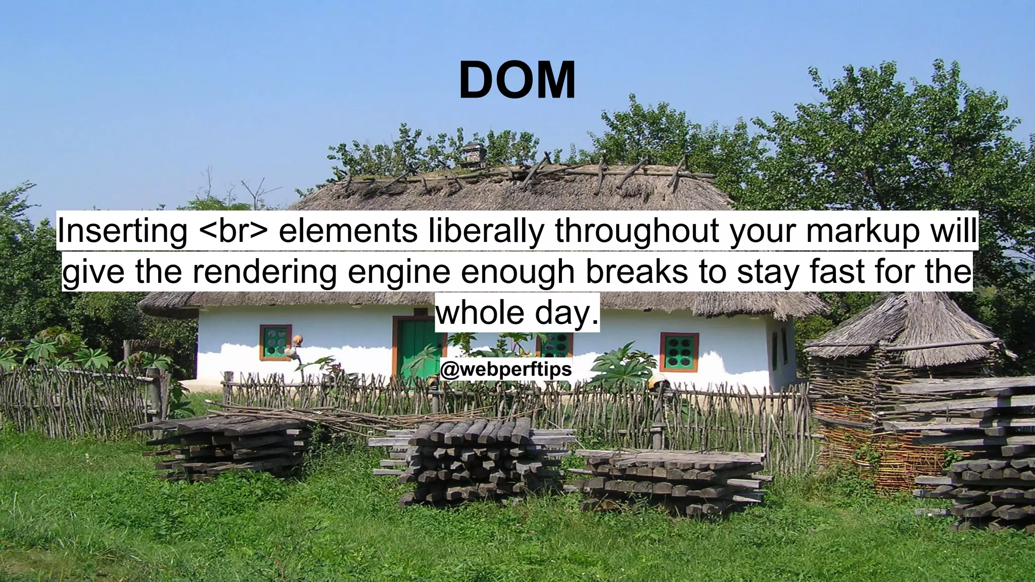 DOM
Inserting <br> elements liberally throughout your markup will
give the rendering engine enough breaks to stay fast for the
whole day.
@webperftips
 
