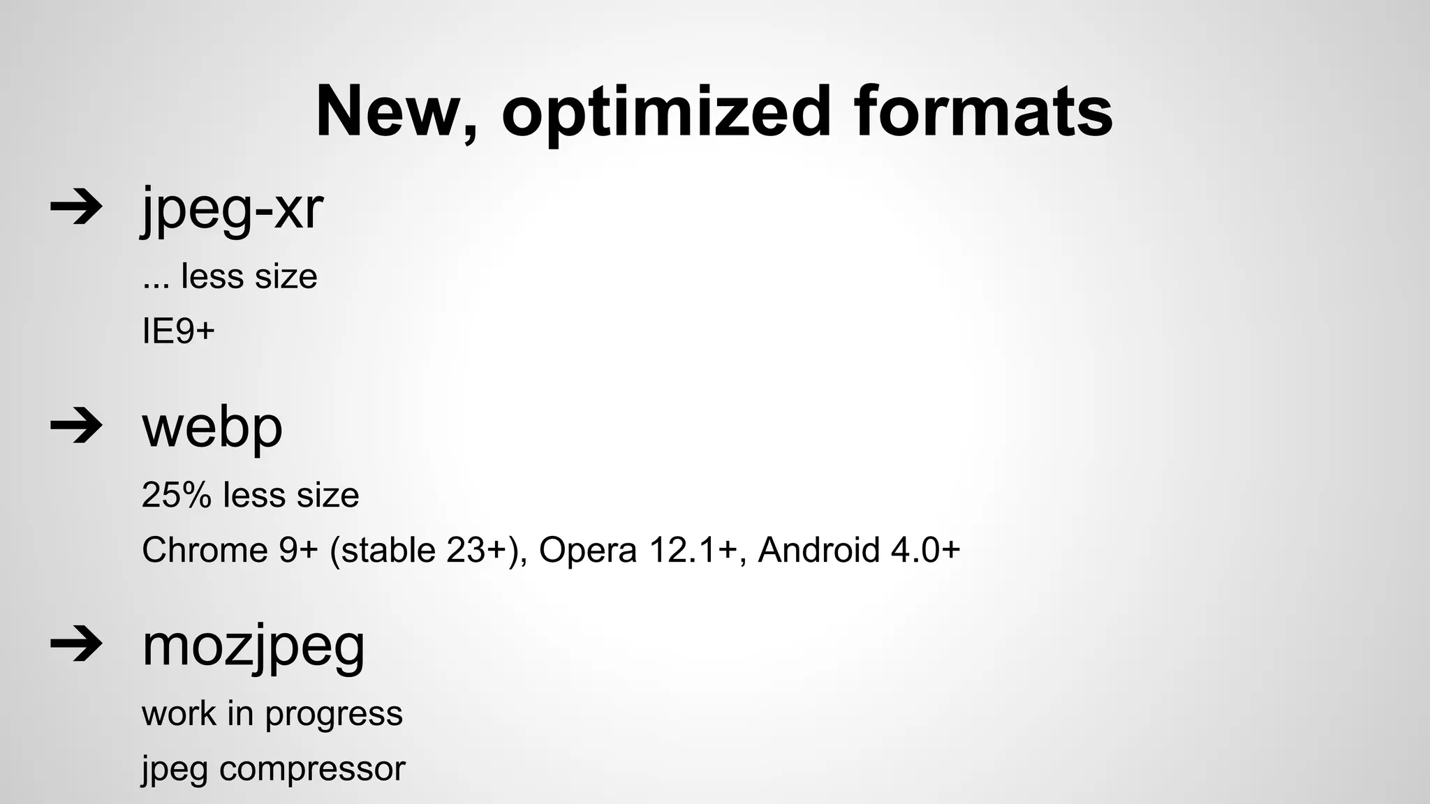 New, optimized formats
➔ webp
25% less size
Chrome 9+ (stable 23+), Opera 12.1+, Android 4.0+
➔ jpeg-xr
... less size
IE9+
➔ mozjpeg
work in progress
jpeg compressor
 